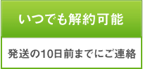 いつでも解約可能 発送の10日前までにご連絡