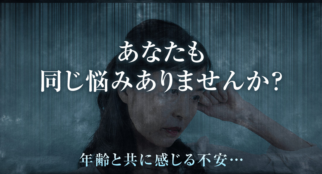 あなたも同じ悩みありませんか?年齢と共に感じる不安…